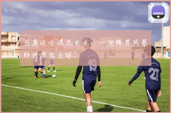 当奥运会遇见电竞,一场跨界风暴即将席卷全球!