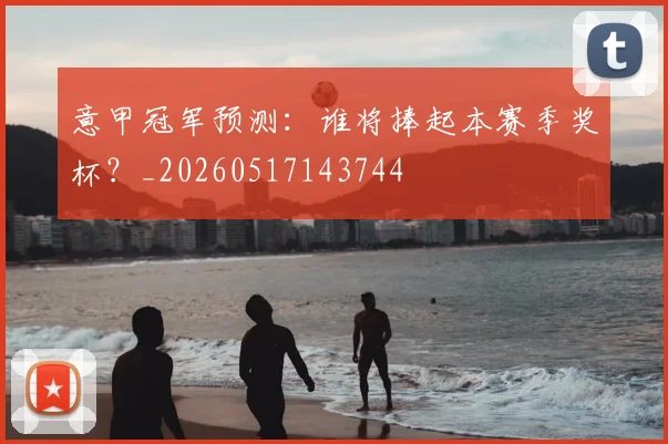 意甲冠军预测:谁将捧起本赛季奖杯?_20260517143744