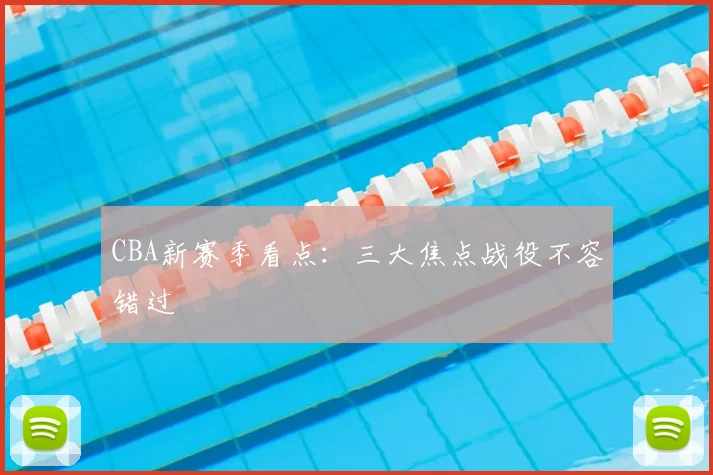 CBA新赛季看点：三大焦点战役不容错过