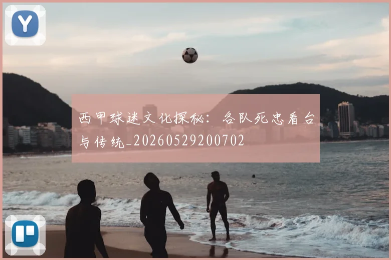 西甲球迷文化探秘：各队死忠看台与传统_20260529200702