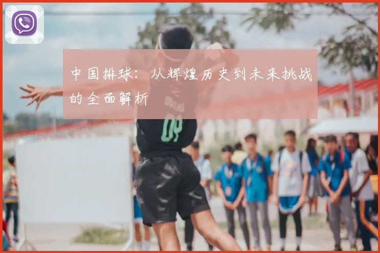 中国排球:从辉煌历史到未来挑战的全面解析