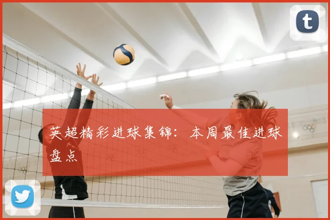 英超精彩进球集锦:本周最佳进球盘点