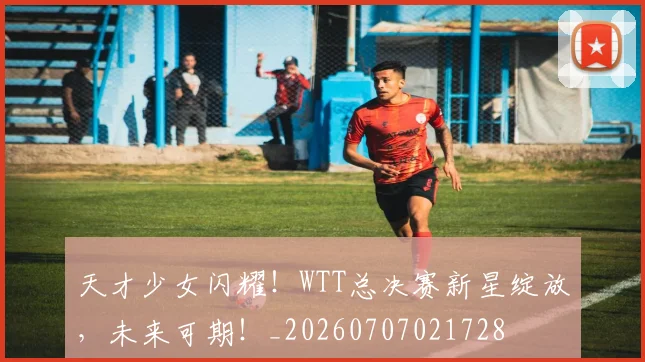 天才少女闪耀！WTT总决赛新星绽放，未来可期！_20260707021728
