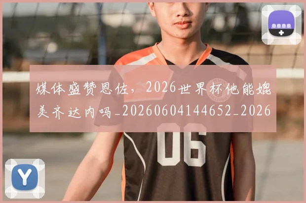 媒体盛赞恩佐,2026世界杯他能媲美齐达内吗_20260604144652_20260707143646