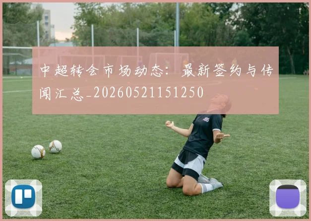中超转会市场动态：最新签约与传闻汇总_20260521151250