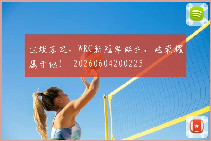 尘埃落定，WRC新冠军诞生，这荣耀属于他！_20260604200225