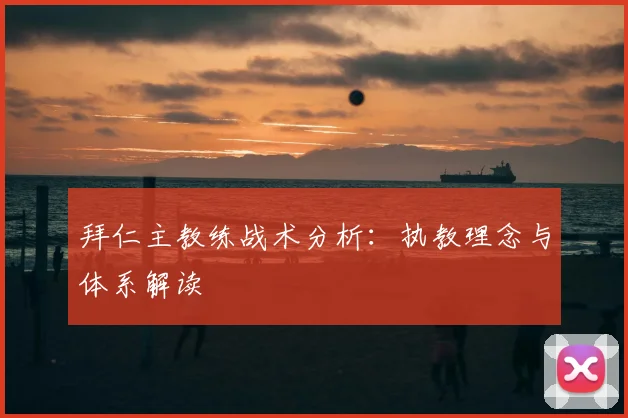 拜仁主教练战术分析:执教理念与体系解读
