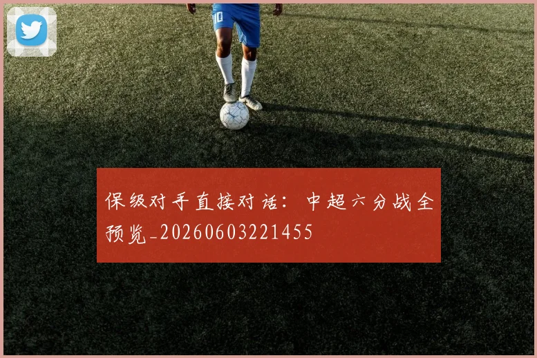 保级对手直接对话：中超六分战全预览_20260603221455