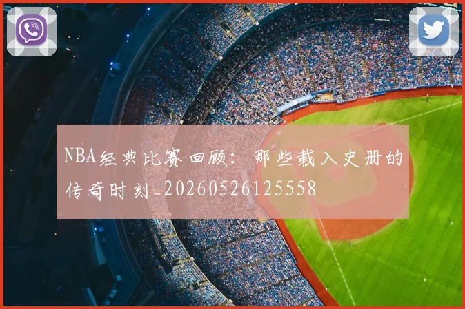 NBA经典比赛回顾：那些载入史册的传奇时刻_20260526125558