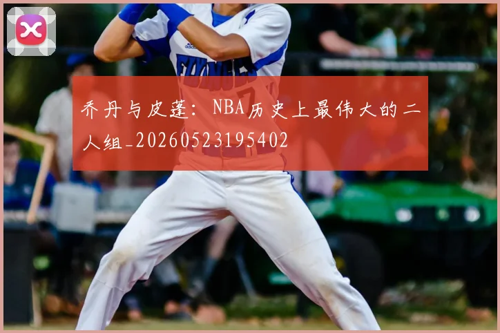 乔丹与皮蓬：NBA历史上最伟大的二人组_20260523195402
