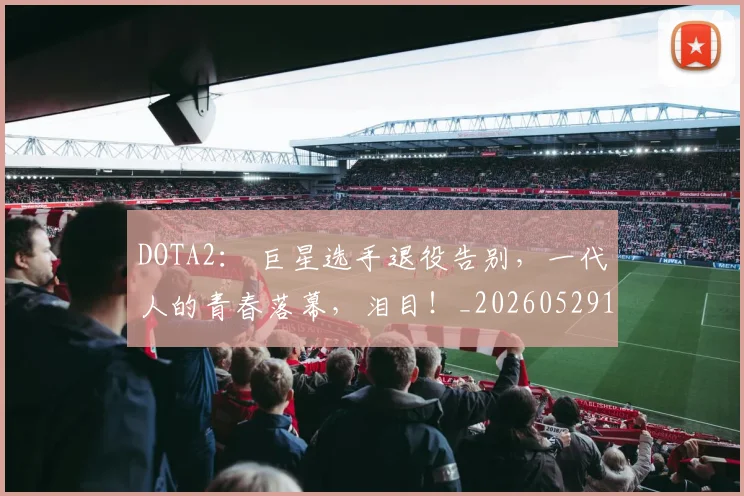 DOTA2： 巨星选手退役告别，一代人的青春落幕，泪目！_20260529145717_20260702042856