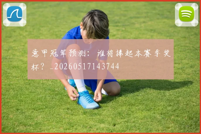 意甲冠军预测：谁将捧起本赛季奖杯？_20260517143744