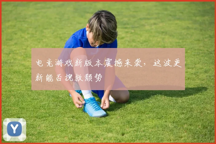 电竞游戏新版本震撼来袭,这波更新能否挽救颓势