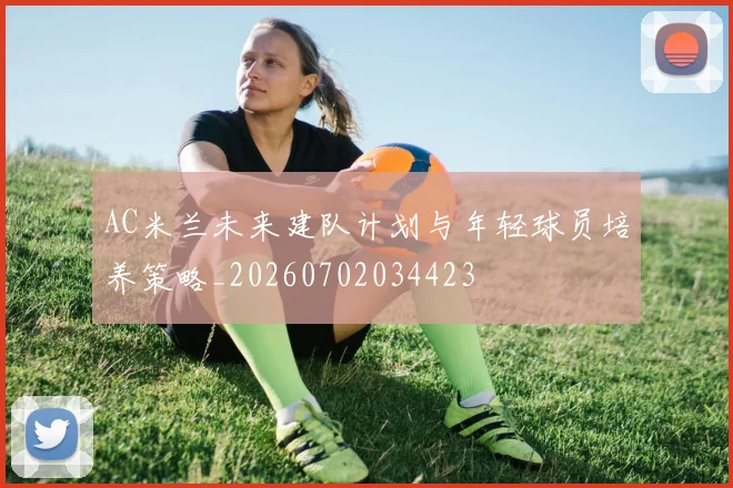 AC米兰未来建队计划与年轻球员培养策略_20260702034423