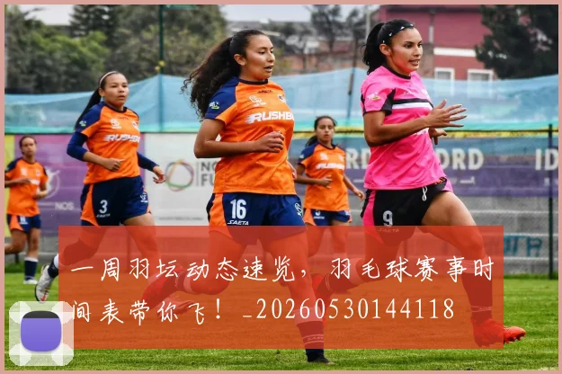 一周羽坛动态速览,羽毛球赛事时间表带你飞!_20260530144118