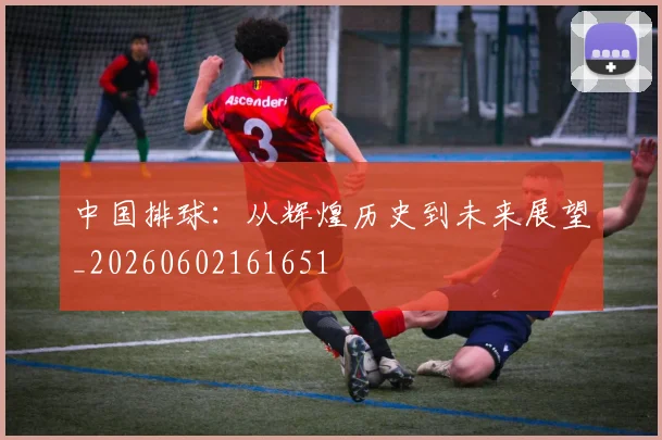 中国排球:从辉煌历史到未来展望_20260602161651