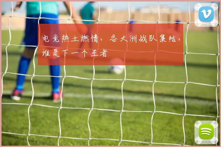 电竞热土燃情,各大洲战队集结,谁是下一个王者