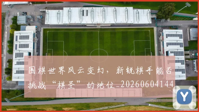 围棋世界风云变幻，新锐棋手能否挑战“棋圣”的地位_20260604144309_20260707013259