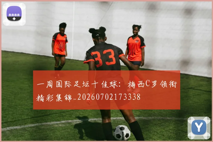 一周国际足坛十佳球：梅西C罗领衔精彩集锦_20260702173338
