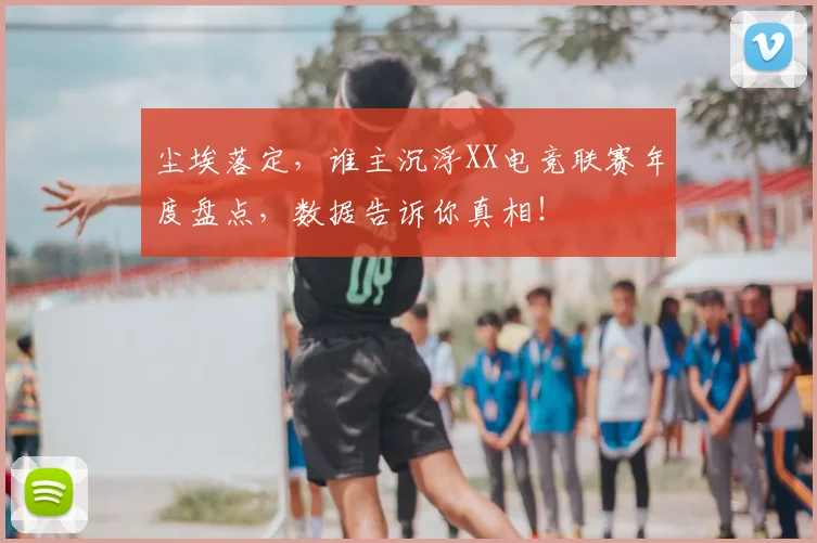 尘埃落定,谁主沉浮XX电竞联赛年度盘点,数据告诉你真相!