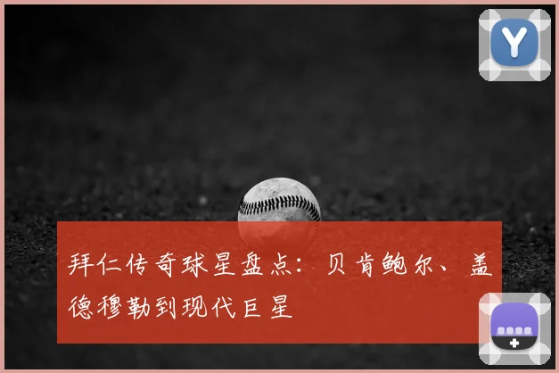 拜仁传奇球星盘点:贝肯鲍尔、盖德穆勒到现代巨星