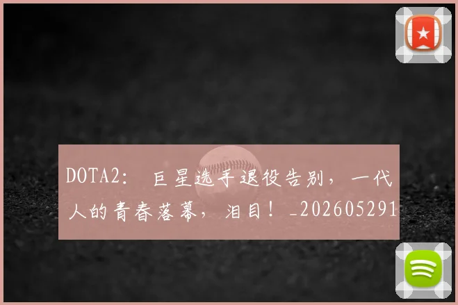 DOTA2: 巨星选手退役告别,一代人的青春落幕,泪目!_20260529145717_20260702042856