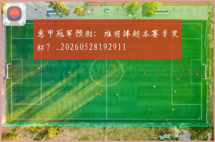 意甲冠军预测:谁将捧起本赛季奖杯?_20260528192911