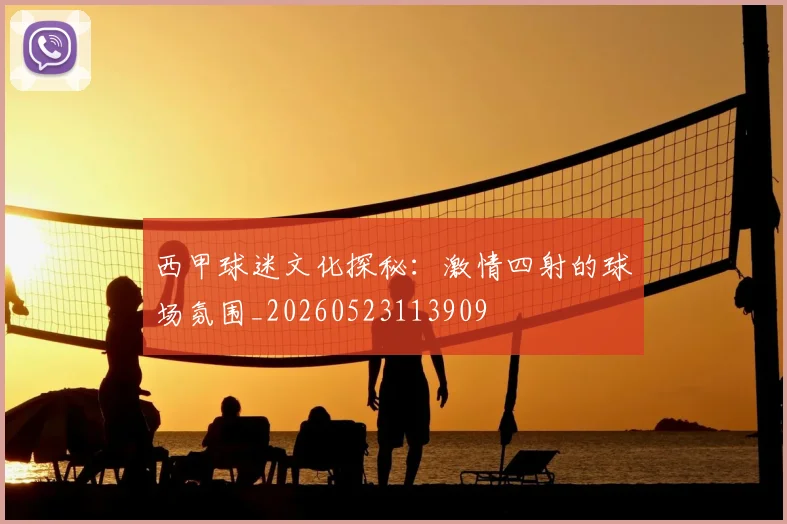 西甲球迷文化探秘:激情四射的球场氛围_20260523113909
