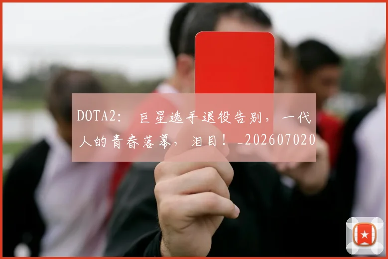 DOTA2： 巨星选手退役告别，一代人的青春落幕，泪目！_20260702042856