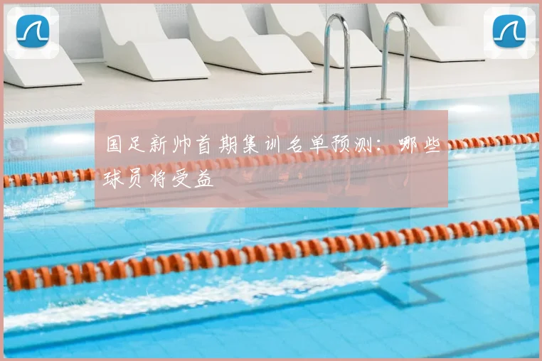国足新帅首期集训名单预测:哪些球员将受益