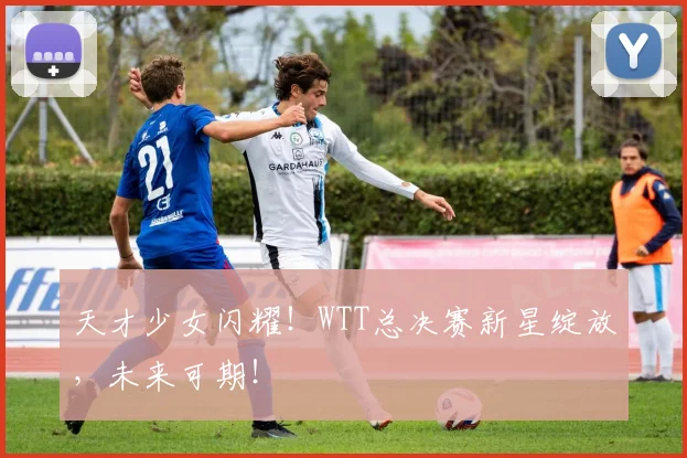 天才少女闪耀!WTT总决赛新星绽放,未来可期!